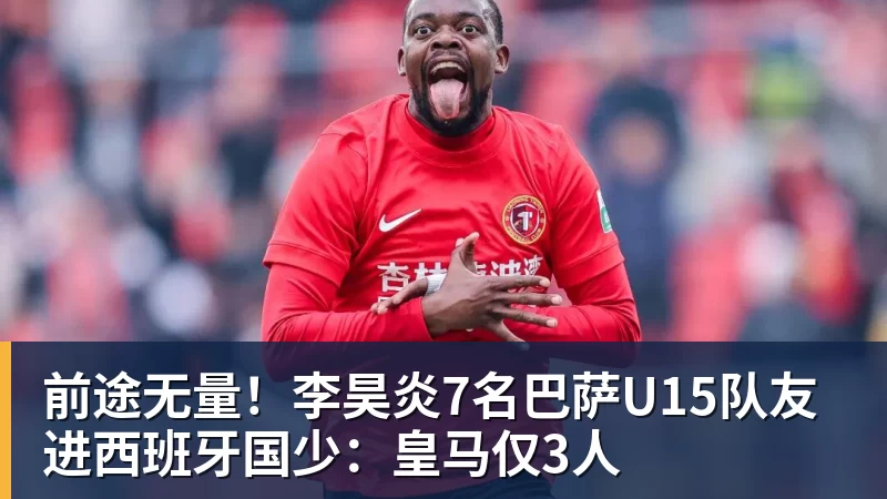 前途无量！李昊炎7名巴萨U15队友进西班牙国少：皇马仅3人
