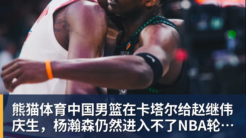 熊猫体育中国男篮在卡塔尔给赵继伟庆生，杨瀚森仍然进入不了NBA轮换，付豪谈赛季目标以及自身不足