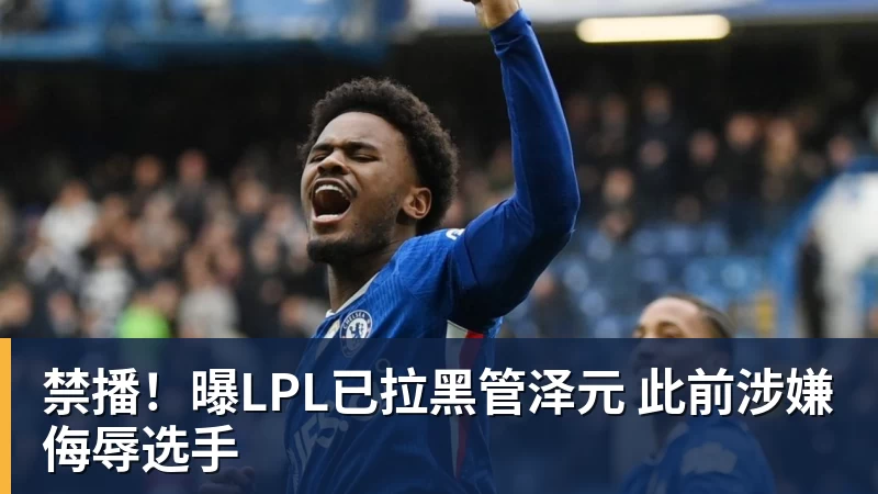 禁播！曝LPL已拉黑管泽元 此前涉嫌侮辱选手